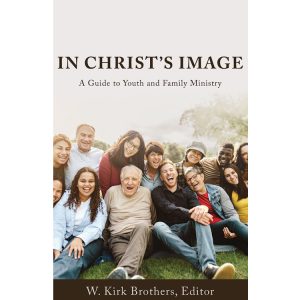 In Christ's Image: A Guide to Youth and Family Ministry - Edited by W. Kirk Brothers
